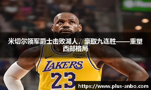 米切尔领军爵士击败湖人，豪取九连胜——重塑西部格局