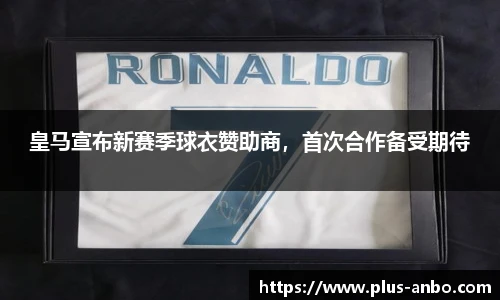 皇马宣布新赛季球衣赞助商，首次合作备受期待