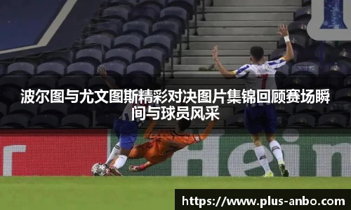 波尔图与尤文图斯精彩对决图片集锦回顾赛场瞬间与球员风采