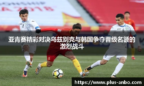 亚青赛精彩对决乌兹别克与韩国争夺晋级名额的激烈战斗
